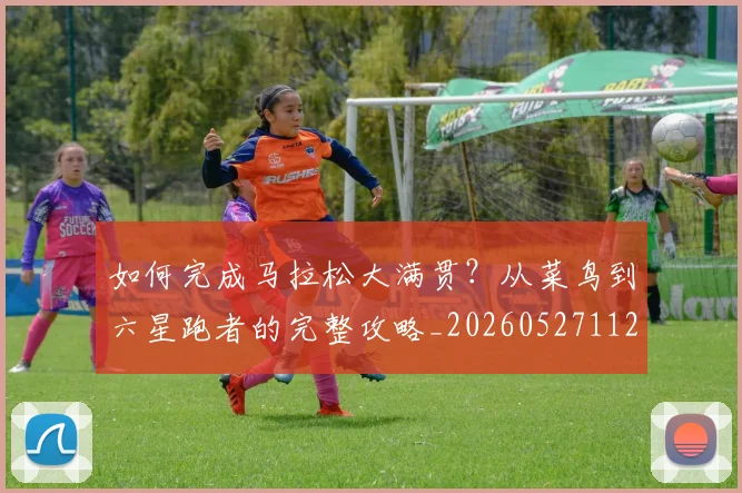 如何完成马拉松大满贯？从菜鸟到六星跑者的完整攻略_20260527112058