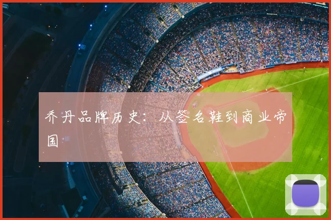 乔丹品牌历史：从签名鞋到商业帝国