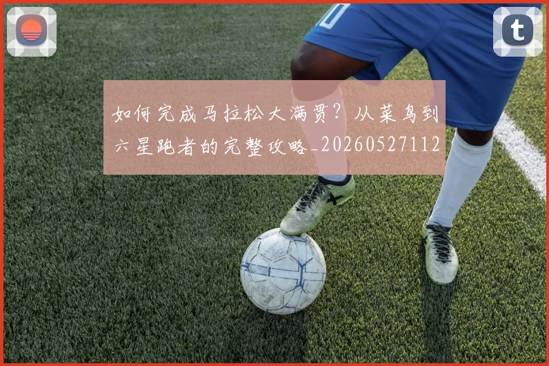 如何完成马拉松大满贯？从菜鸟到六星跑者的完整攻略_20260527112058