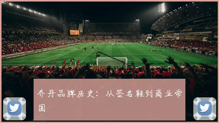 乔丹品牌历史：从签名鞋到商业帝国