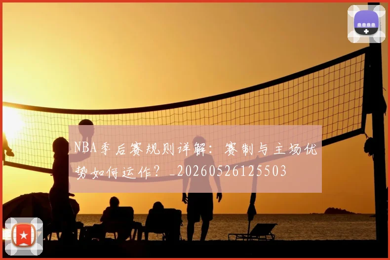 NBA季后赛规则详解:赛制与主场优势如何运作?_20260526125503