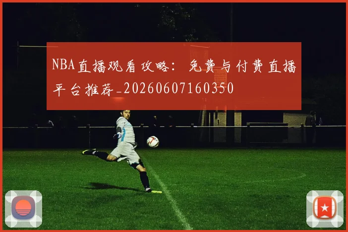 NBA直播观看攻略：免费与付费直播平台推荐_20260607160350