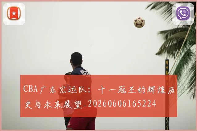 CBA广东宏远队：十一冠王的辉煌历史与未来展望_20260606165224