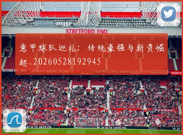 意甲球队巡礼：传统豪强与新贵崛起_20260528192945