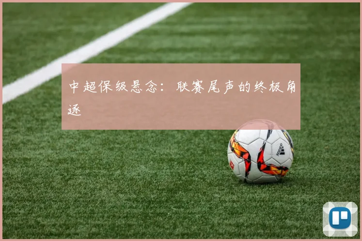 中超保级悬念：联赛尾声的终极角逐