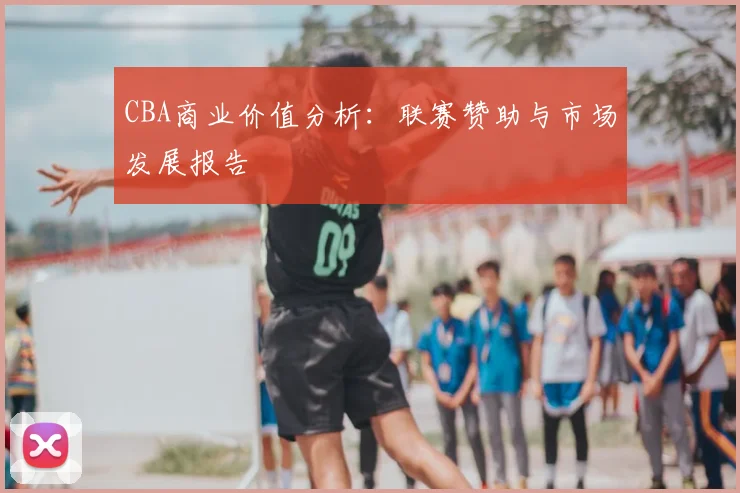 CBA商业价值分析:联赛赞助与市场发展报告