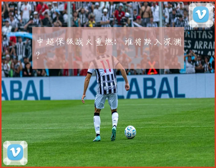 中超保级战火重燃：谁将跌入深渊？