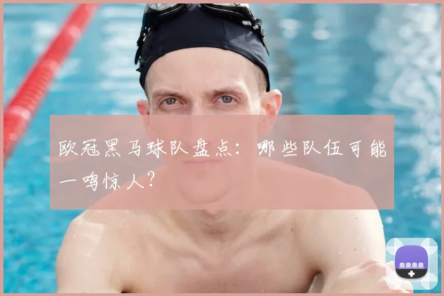欧冠黑马球队盘点:哪些队伍可能一鸣惊人?