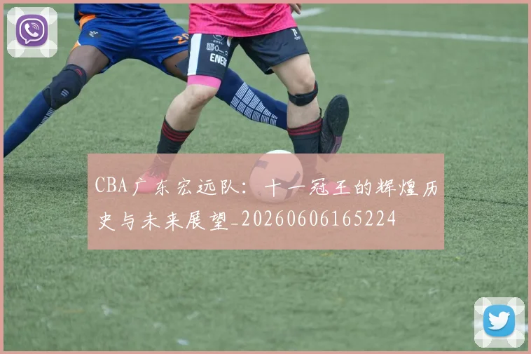 CBA广东宏远队:十一冠王的辉煌历史与未来展望_20260606165224