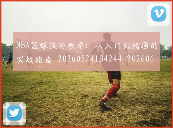 NBA篮球技巧教学：从入门到精通的实战指南_20260524134244_20260607160352