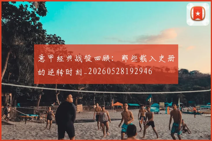 意甲经典战役回顾：那些载入史册的逆转时刻_20260528192946