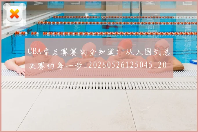 CBA季后赛赛制全知道：从入围到总决赛的每一步_20260526125045_20260606165221