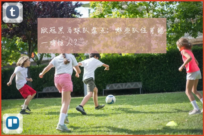 欧冠黑马球队盘点:哪些队伍可能一鸣惊人?