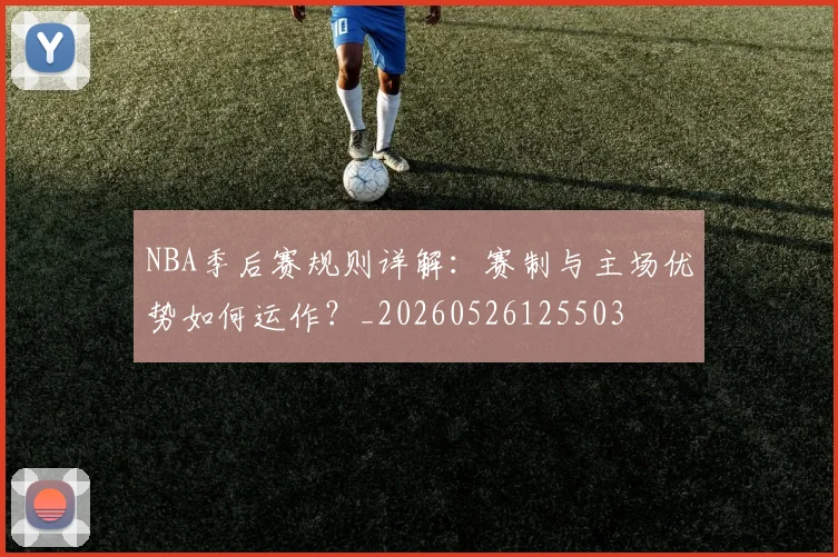 NBA季后赛规则详解：赛制与主场优势如何运作？_20260526125503