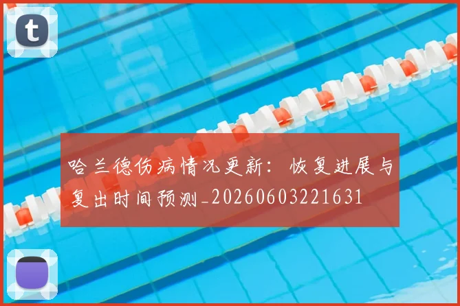 哈兰德伤病情况更新：恢复进展与复出时间预测_20260603221631