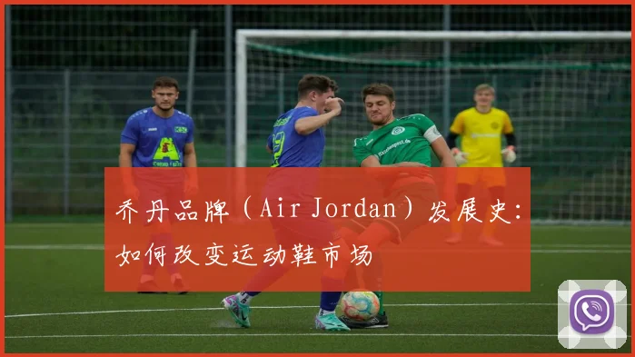 乔丹品牌（Air Jordan）发展史：如何改变运动鞋市场
